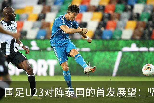 国足U23对阵泰国的首发展望：坚守532战术，王钰栋缺阵或成新机遇